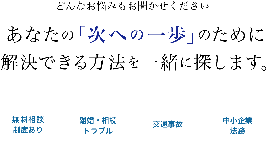 どんなお悩みもお聞かせください。あなたの「次への一歩」のために解決できる方法を一緒に探します。